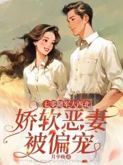 七零随军大西北,娇软恶妻被偏宠